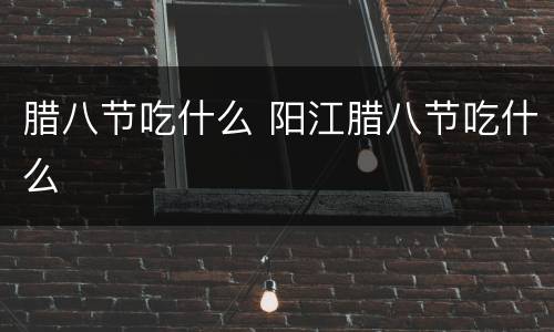 腊八节吃什么 阳江腊八节吃什么