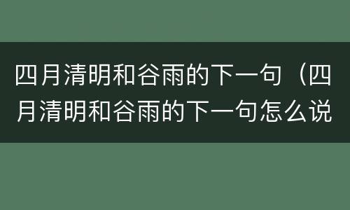 四月清明和谷雨的下一句（四月清明和谷雨的下一句怎么说）