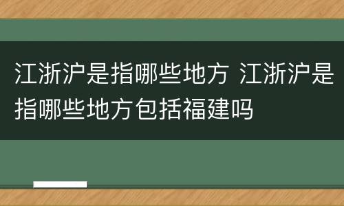 江浙沪是指哪些地方 江浙沪是指哪些地方包括福建吗