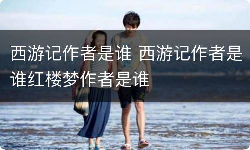 西游记作者是谁 西游记作者是谁红楼梦作者是谁