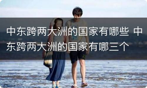 中东跨两大洲的国家有哪些 中东跨两大洲的国家有哪三个