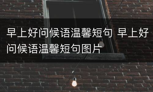 早上好问候语温馨短句 早上好问候语温馨短句图片