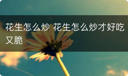 花生怎么炒 花生怎么炒才好吃又脆