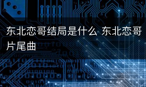 东北恋哥结局是什么 东北恋哥片尾曲