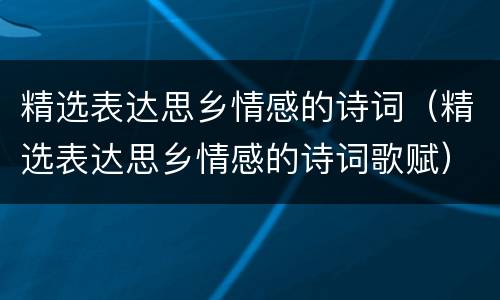 精选表达思乡情感的诗词（精选表达思乡情感的诗词歌赋）