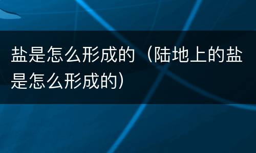 盐是怎么形成的（陆地上的盐是怎么形成的）