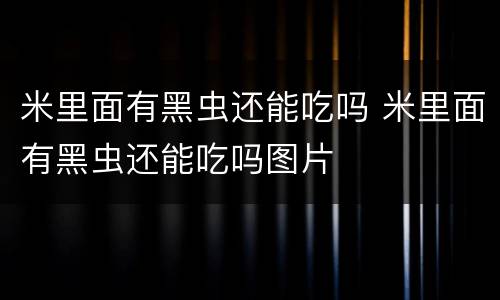 米里面有黑虫还能吃吗 米里面有黑虫还能吃吗图片