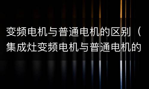 变频电机与普通电机的区别（集成灶变频电机与普通电机的区别）