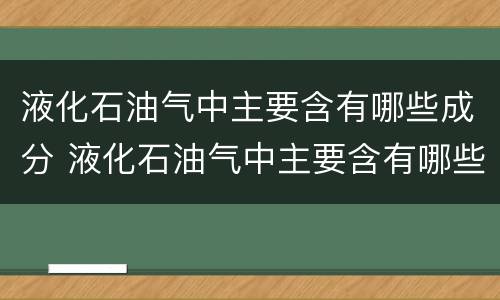 液化石油气中主要含有哪些成分 液化石油气中主要含有哪些成分的气体