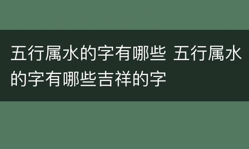 五行属水的字有哪些 五行属水的字有哪些吉祥的字