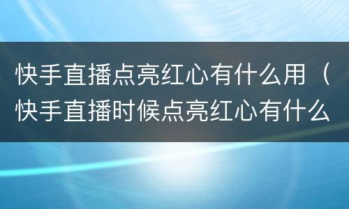 快手直播点亮红心有什么用（快手直播时候点亮红心有什么用）