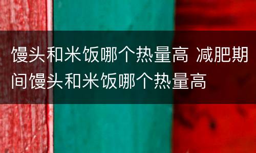 馒头和米饭哪个热量高 减肥期间馒头和米饭哪个热量高