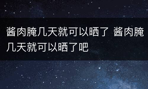 酱肉腌几天就可以晒了 酱肉腌几天就可以晒了吧