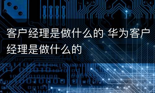 客户经理是做什么的 华为客户经理是做什么的