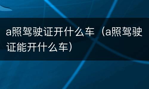 a照驾驶证开什么车（a照驾驶证能开什么车）