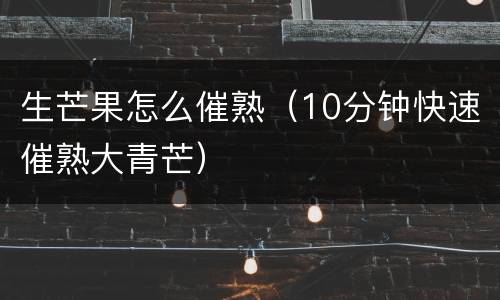 生芒果怎么催熟（10分钟快速催熟大青芒）