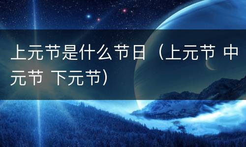 上元节是什么节日（上元节 中元节 下元节）