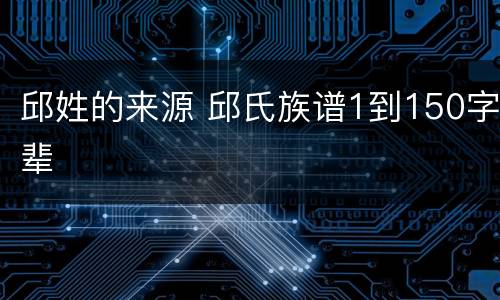 邱姓的来源 邱氏族谱1到150字辈