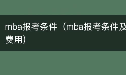 mba报考条件（mba报考条件及费用）