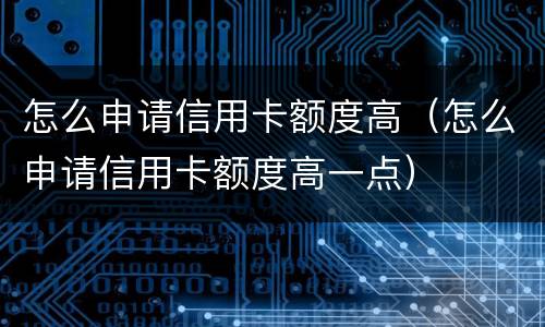 怎么申请信用卡额度高（怎么申请信用卡额度高一点）