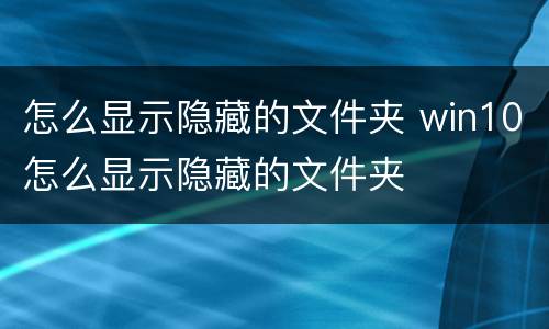 怎么显示隐藏的文件夹 win10怎么显示隐藏的文件夹