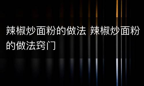 辣椒炒面粉的做法 辣椒炒面粉的做法窍门