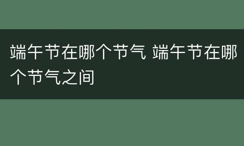 端午节在哪个节气 端午节在哪个节气之间