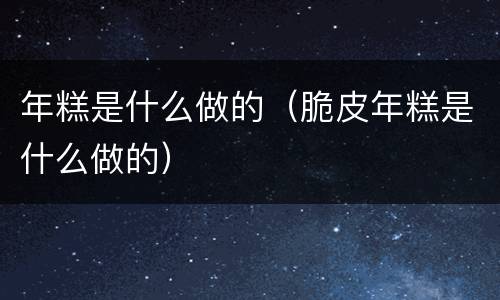 年糕是什么做的（脆皮年糕是什么做的）