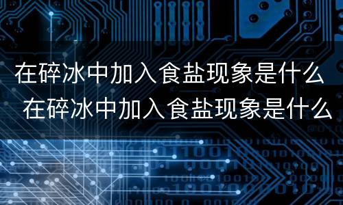 在碎冰中加入食盐现象是什么 在碎冰中加入食盐现象是什么原理