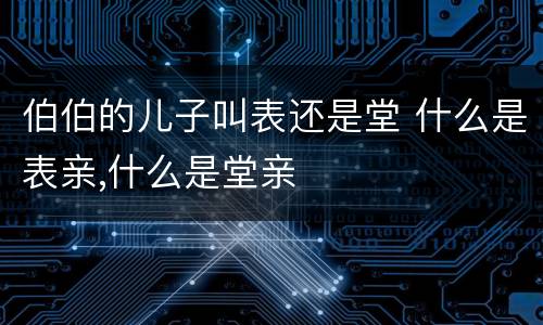伯伯的儿子叫表还是堂 什么是表亲,什么是堂亲