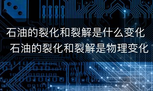 石油的裂化和裂解是什么变化 石油的裂化和裂解是物理变化还是化学变化