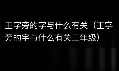 王字旁的字与什么有关（王字旁的字与什么有关二年级）