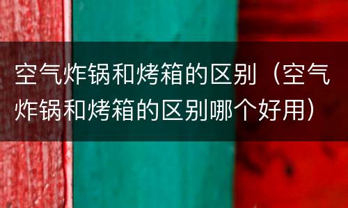 空气炸锅和烤箱的区别（空气炸锅和烤箱的区别哪个好用）