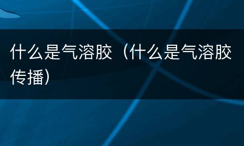 什么是气溶胶（什么是气溶胶传播）