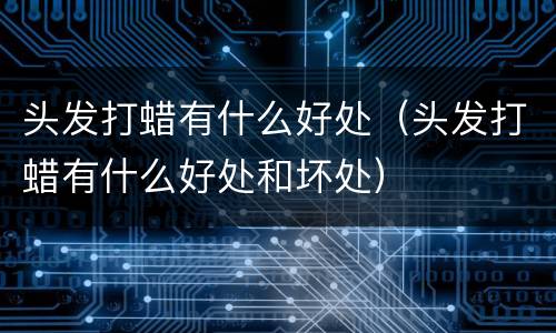 头发打蜡有什么好处（头发打蜡有什么好处和坏处）