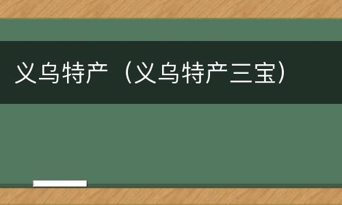 义乌特产（义乌特产三宝）