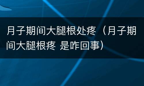 月子期间大腿根处疼（月子期间大腿根疼 是咋回事）