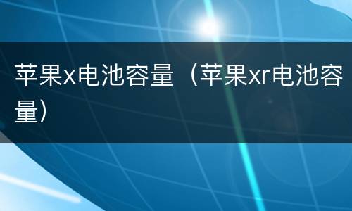 苹果x电池容量（苹果xr电池容量）