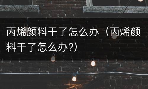 丙烯颜料干了怎么办（丙烯颜料干了怎么办?）
