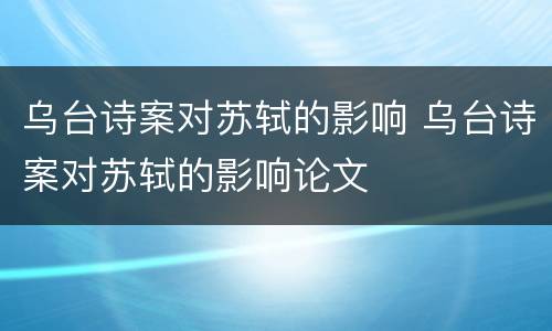 乌台诗案对苏轼的影响 乌台诗案对苏轼的影响论文