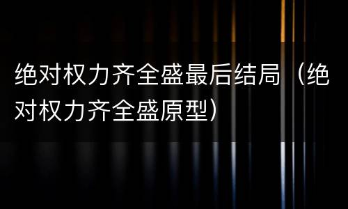 绝对权力齐全盛最后结局（绝对权力齐全盛原型）