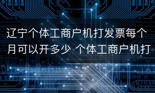 辽宁个体工商户机打发票每个月可以开多少 个体工商户机打发票每个月开多少