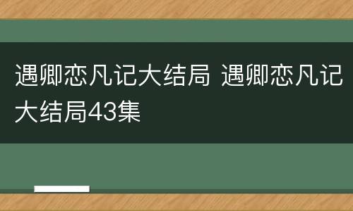 遇卿恋凡记大结局 遇卿恋凡记大结局43集