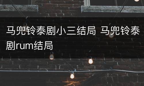 马兜铃泰剧小三结局 马兜铃泰剧rum结局