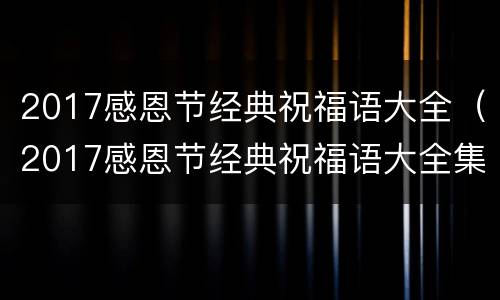 2017感恩节经典祝福语大全（2017感恩节经典祝福语大全集）