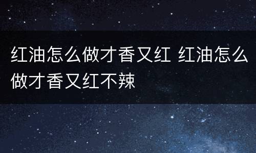 红油怎么做才香又红 红油怎么做才香又红不辣