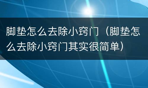 脚垫怎么去除小窍门（脚垫怎么去除小窍门其实很简单）