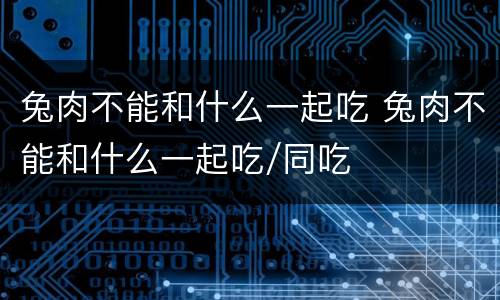 兔肉不能和什么一起吃 兔肉不能和什么一起吃/同吃