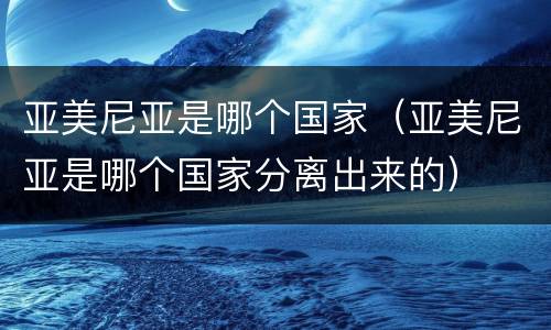 亚美尼亚是哪个国家（亚美尼亚是哪个国家分离出来的）