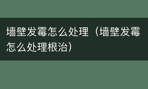 墙壁发霉怎么处理（墙壁发霉怎么处理根治）